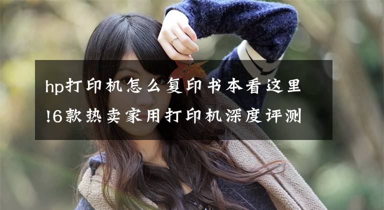 hp打印机怎么复印书本看这里!6款热卖家用打印机深度评测：几百块还真能让娃上学用上好几年文章配图