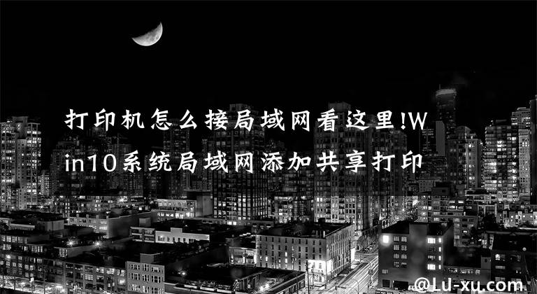 打印机怎么接局域网看这里!Win10系统局域网添加共享打印机步骤文章配图