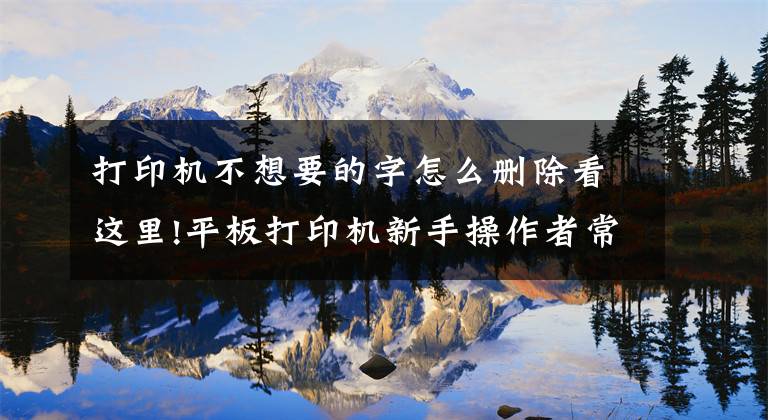 打印机不想要的字怎么删除看这里!平板打印机新手操作者常遇到的十二种问题文章配图