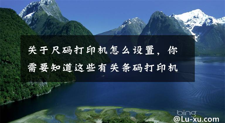 关于尺码打印机怎么设置，你需要知道这些有关条码打印机打印速度及常用打印参数设置文章配图