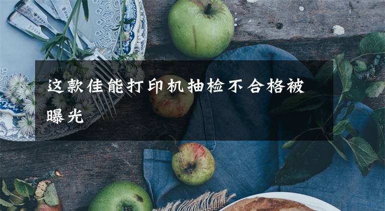 这款佳能打印机抽检不合格被曝光文章配图