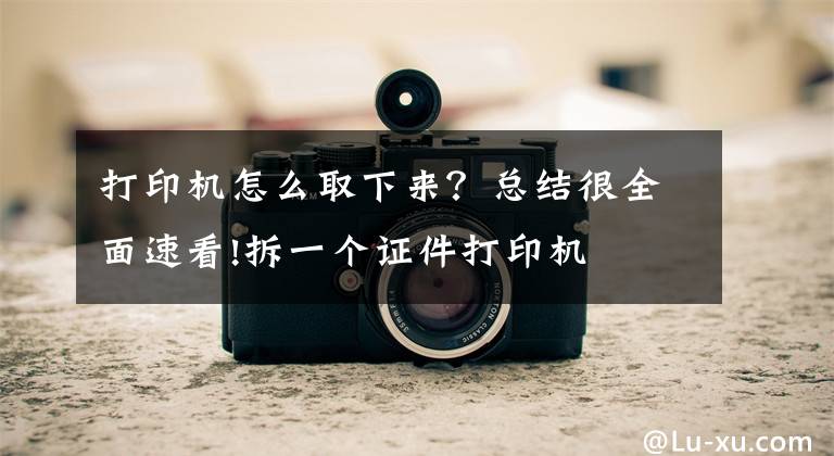 打印机怎么取下来？总结很全面速看!拆一个证件打印机文章配图