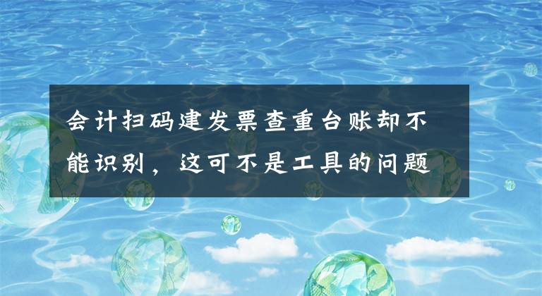 会计扫码建发票查重台账却不能识别，这可不是工具的问题文章配图