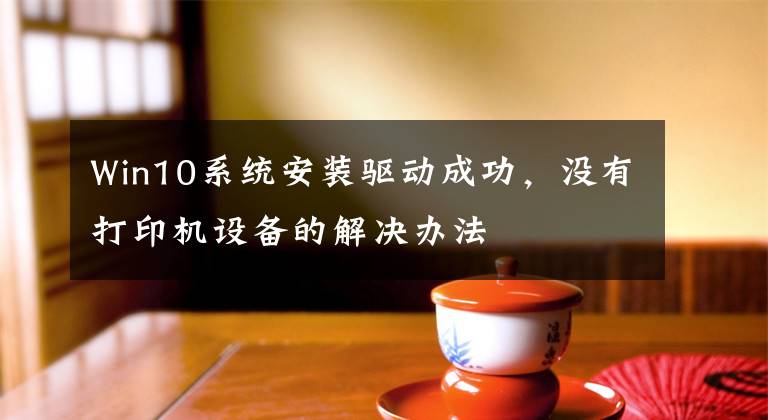 Win10系统安装驱动成功，没有打印机设备的解决办法文章配图