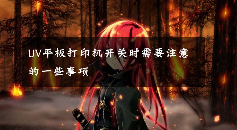 UV平板打印机开关时需要注意的一些事项文章配图