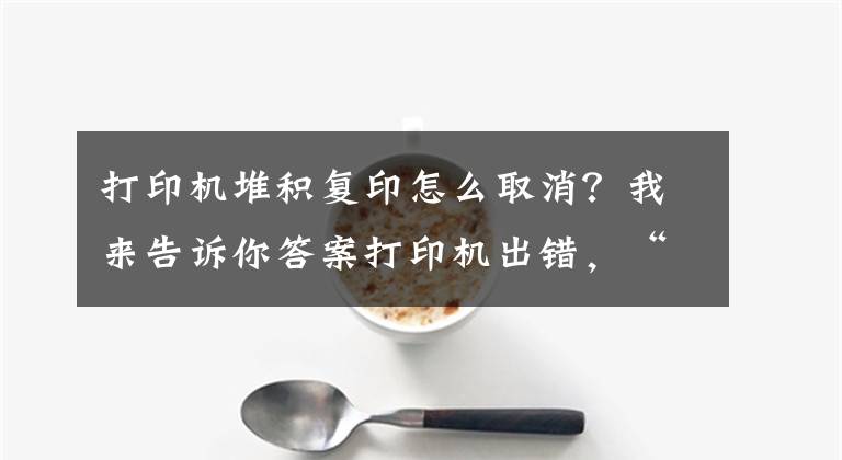 打印机堆积复印怎么取消？我来告诉你答案打印机出错，“排队”任务无法取消？简单2步就能解决！文章配图