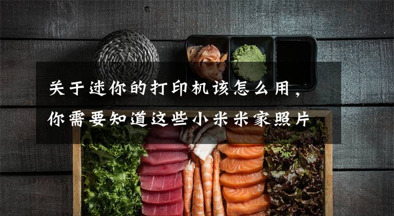关于迷你的打印机该怎么用，你需要知道这些小米米家照片打印机怎么使用 小米米家照片打印机使用方法分享文章配图