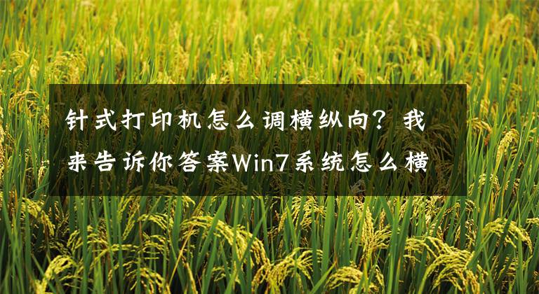 针式打印机怎么调横纵向？我来告诉你答案Win7系统怎么横向打印？电脑设置横向打印的方法