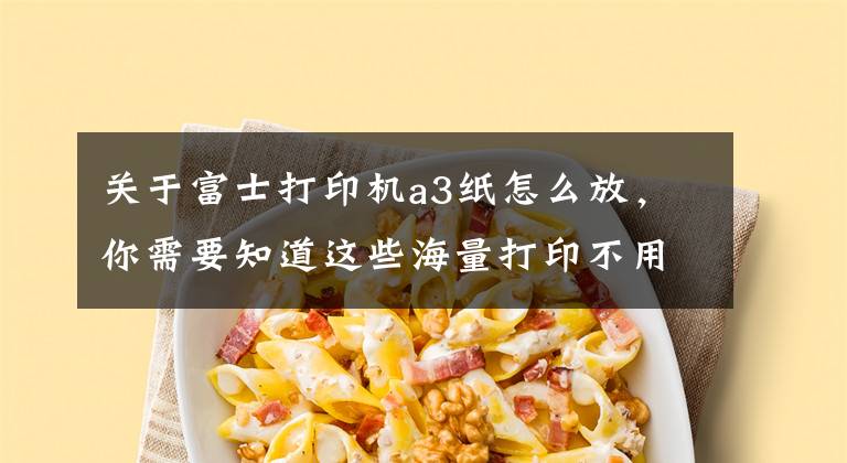 关于富士打印机a3纸怎么放，你需要知道这些海量打印不用愁 大负荷量激光打印机选推文章配图