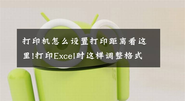 打印机怎么设置打印距离看这里!打印Excel时这样调整格式和样式，让你的打印文件脱颖而出