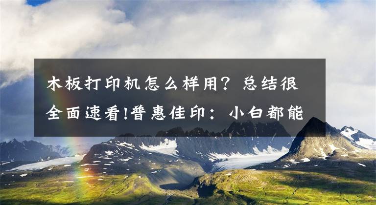 木板打印机怎么样用？总结很全面速看!普惠佳印：小白都能操作打印机的方法