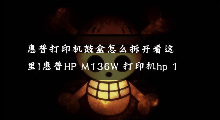惠普打印机鼓盒怎么拆开看这里!惠普HP M136W 打印机hp 110a硒鼓怎样把芯片拆下来的方法文章配图