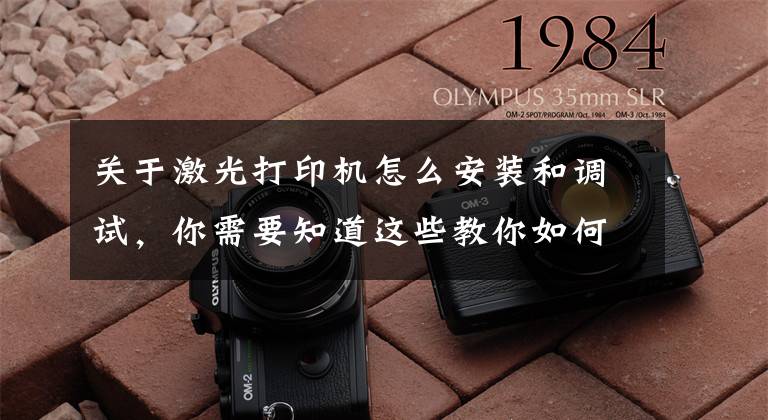 关于激光打印机怎么安装和调试，你需要知道这些教你如何安装打印机驱动，再也不求人文章配图