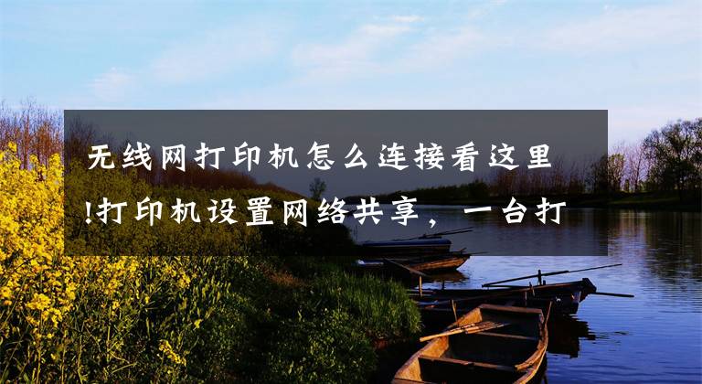无线网打印机怎么连接看这里!打印机设置网络共享，一台打印机多人共享使用，步骤简单（图解）文章配图
