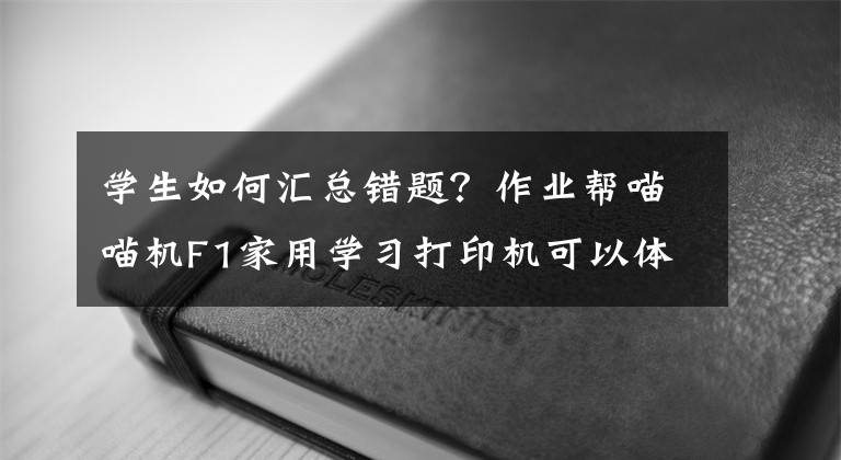 学生如何汇总错题？作业帮喵喵机F1家用学习打印机可以体验一下文章配图