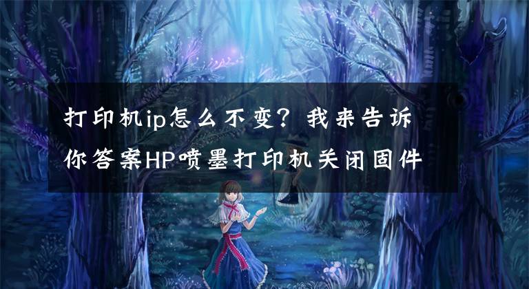 打印机ip怎么不变？我来告诉你答案HP喷墨打印机关闭固件自动更新设置-IP地址设置操作指南文章配图
