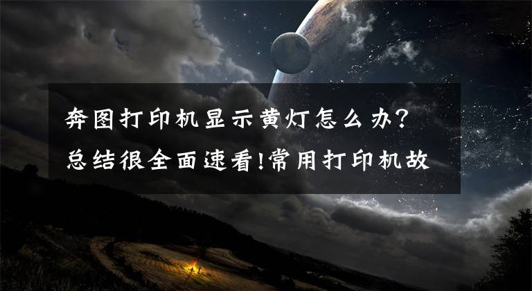 奔图打印机显示黄灯怎么办？总结很全面速看!常用打印机故障代码及亮灯指的什么意思？有哪些你不知道的？文章配图
