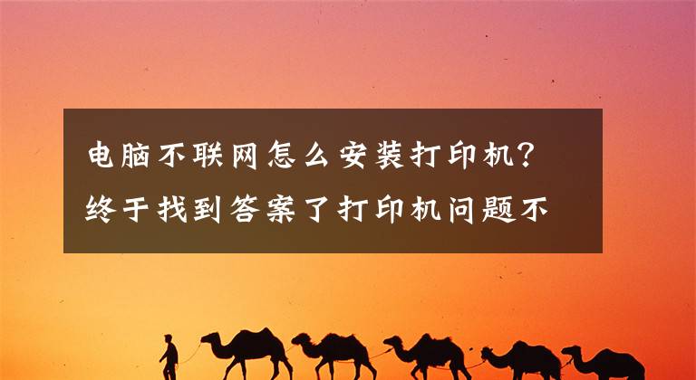 电脑不联网怎么安装打印机？终于找到答案了打印机问题不求人，如何安装打印机，打印机不工作了怎么办文章配图