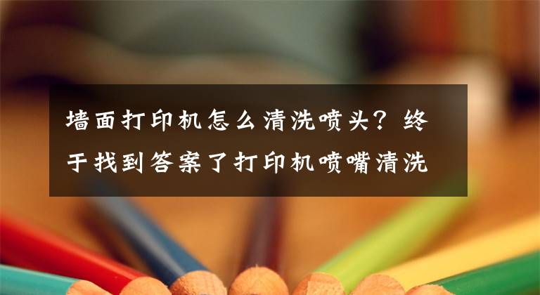 墙面打印机怎么清洗喷头？终于找到答案了打印机喷嘴清洗情况说明（解决墨盒不出墨等问题）文章配图