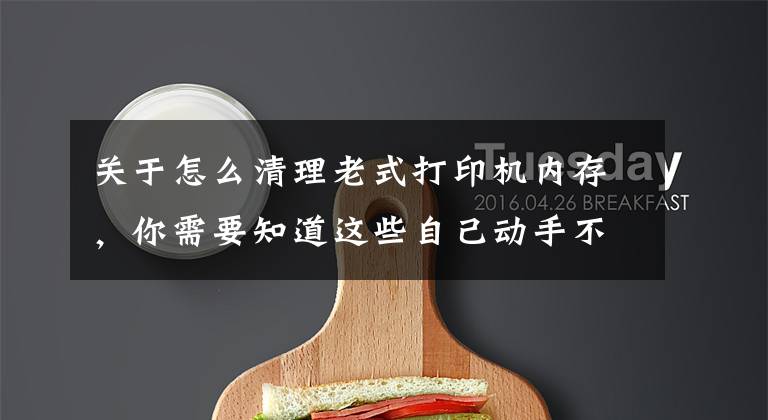 关于怎么清理老式打印机内存，你需要知道这些自己动手不求人 日常打印机故障全知晓文章配图