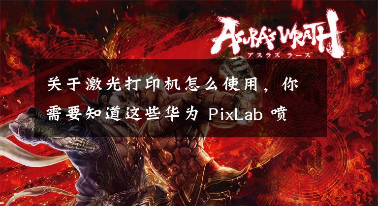 关于激光打印机怎么使用，你需要知道这些华为 PixLab 喷墨打印机曝光