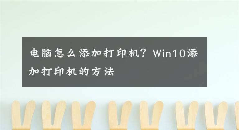 电脑怎么添加打印机？Win10添加打印机的方法文章配图