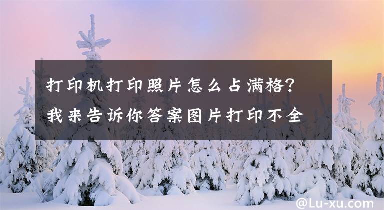 打印机打印照片怎么占满格？我来告诉你答案图片打印不全，怎么办？