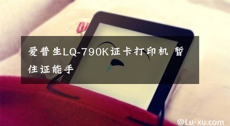 爱普生LQ-790K证卡打印机 暂住证能手文章配图