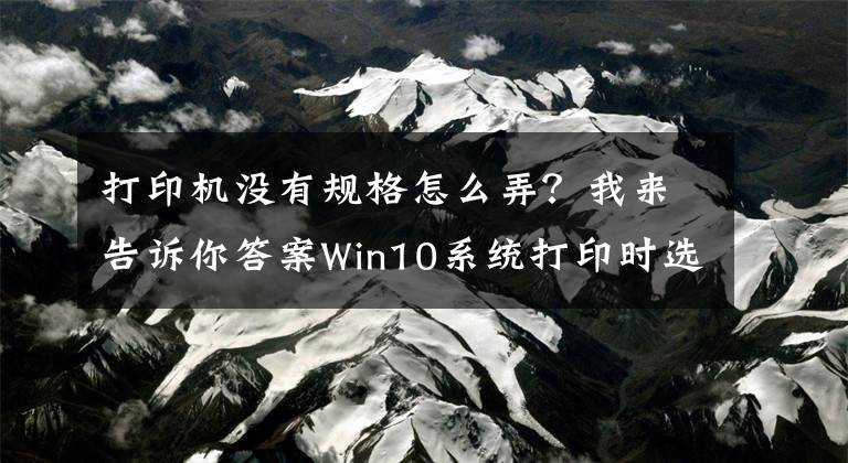 打印机没有规格怎么弄？我来告诉你答案Win10系统打印时选不到设定的纸张大小怎么办？文章配图