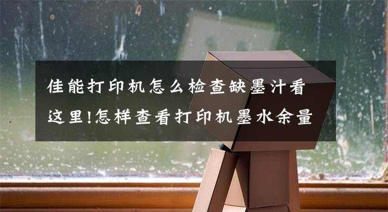 佳能打印机怎么检查缺墨汁看这里!怎样查看打印机墨水余量？小绘教你如何判断打印机是否有墨文章配图