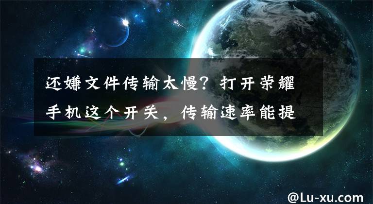还嫌文件传输太慢？打开荣耀手机这个开关，传输速率能提高一倍！文章配图
