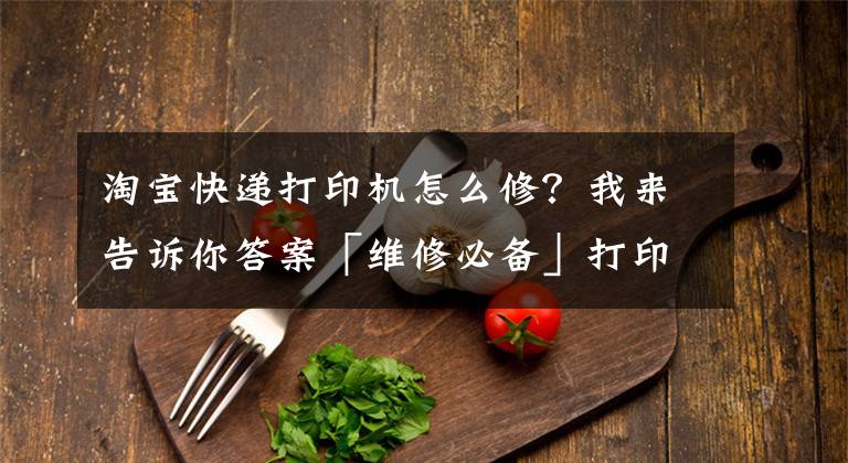 淘宝快递打印机怎么修？我来告诉你答案「维修必备」打印机常见的四个故障及解决方法，太详细了吧文章配图