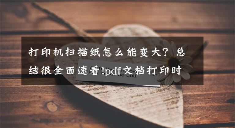 打印机扫描纸怎么能变大？总结很全面速看!pdf文档打印时如何设置纸张大小文章配图
