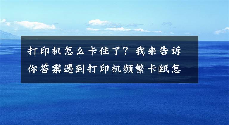 打印机怎么卡住了？我来告诉你答案遇到打印机频繁卡纸怎么办？一定要记住这几点关键文章配图