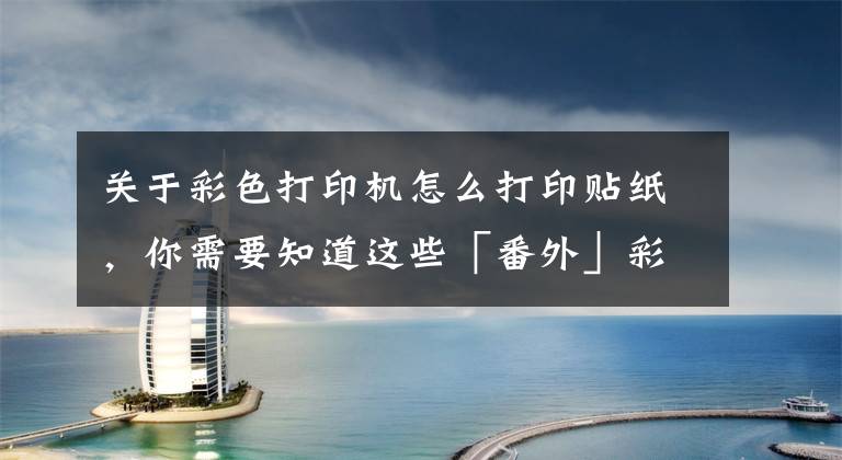 关于彩色打印机怎么打印贴纸，你需要知道这些「番外」彩色喷墨打印机的基本使用方法文章配图