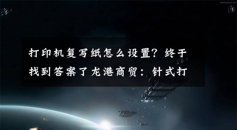 打印机复写纸怎么设置？终于找到答案了龙港商贸：针式打印机最常见的故障以及处理方法