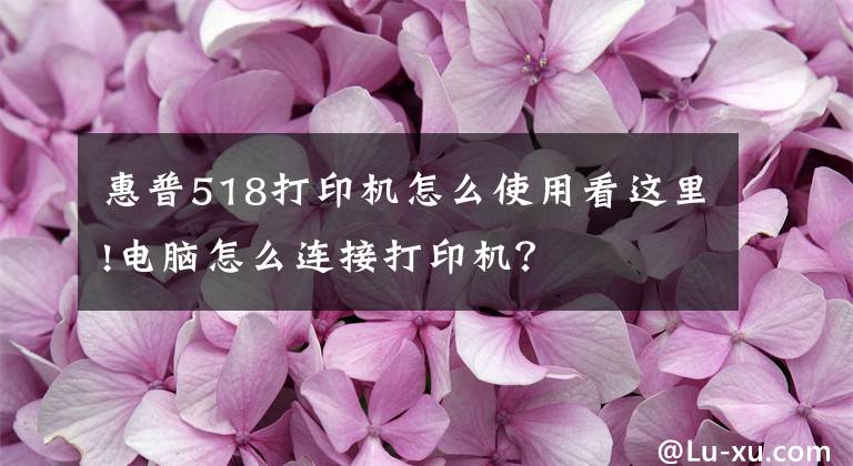 惠普518打印机怎么使用看这里!电脑怎么连接打印机？文章配图