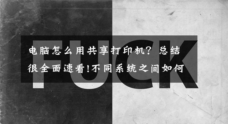 电脑怎么用共享打印机？总结很全面速看!不同系统之间如何共享打印机，一分钟教会你