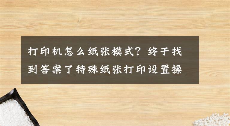 打印机怎么纸张模式？终于找到答案了特殊纸张打印设置操作说明（适用所有激光打印操作）