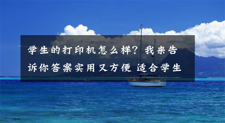 学生的打印机怎么样？我来告诉你答案实用又方便 适合学生的打印机该这么选文章配图