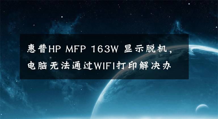 惠普HP MFP 163W 显示脱机，电脑无法通过WIFI打印解决办法