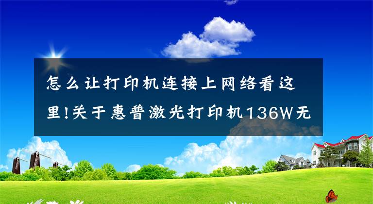 怎么让打印机连接上网络看这里!关于惠普激光打印机136W无线网络打印的手机设置联网步骤