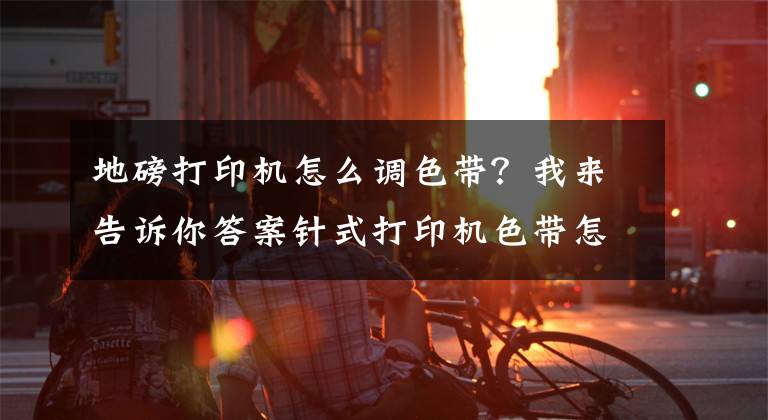 地磅打印机怎么调色带？我来告诉你答案针式打印机色带怎么换？文章配图