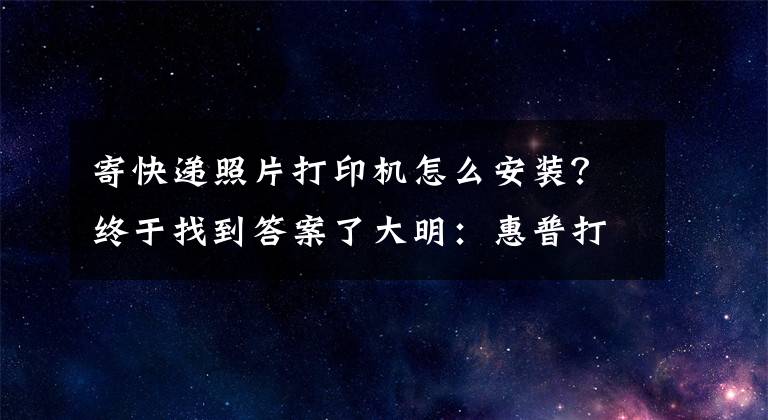 寄快递照片打印机怎么安装？终于找到答案了大明：惠普打印机安装详细教程，简单易学，值得收藏文章配图