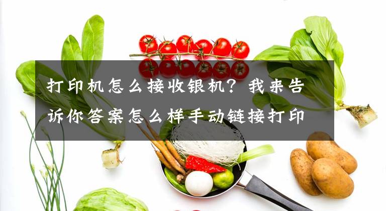 打印机怎么接收银机？我来告诉你答案怎么样手动链接打印机？文章配图