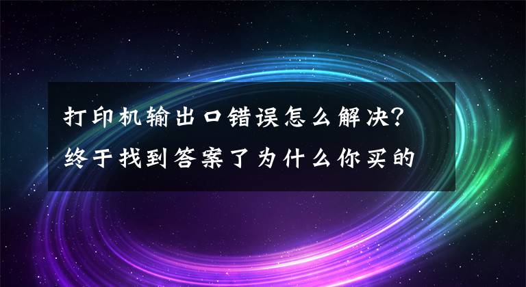 打印机输出口错误怎么解决？终于找到答案了为什么你买的打印机没想象中好？试试以下解决方法