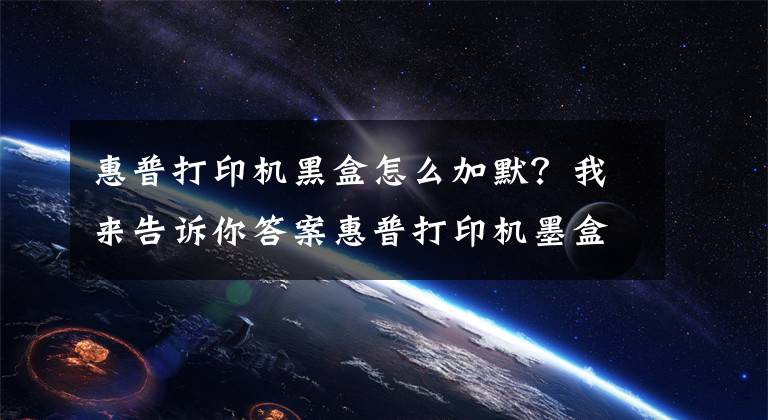 惠普打印机黑盒怎么加默？我来告诉你答案惠普打印机墨盒如何加墨水文章配图