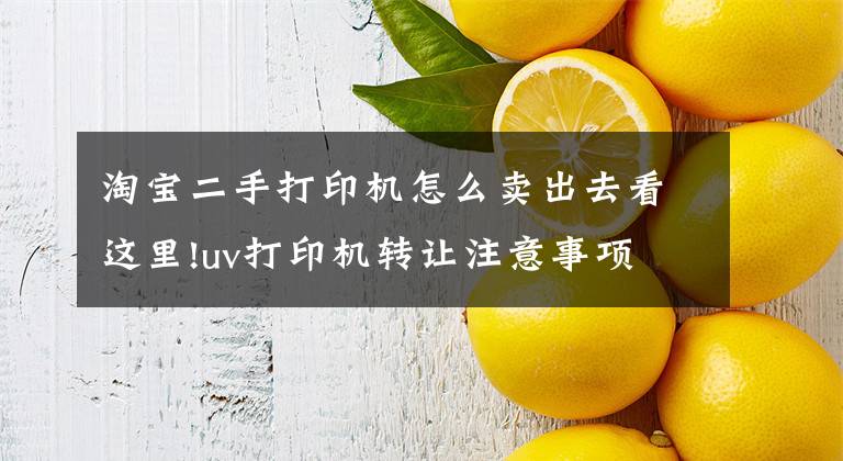 淘宝二手打印机怎么卖出去看这里!uv打印机转让注意事项