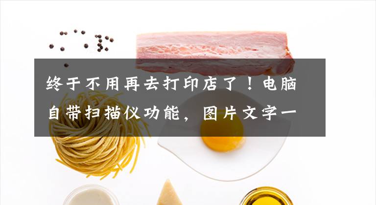 终于不用再去打印店了！电脑自带扫描仪功能，图片文字一键提取文章配图