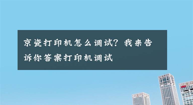 京瓷打印机怎么调试？我来告诉你答案打印机调试